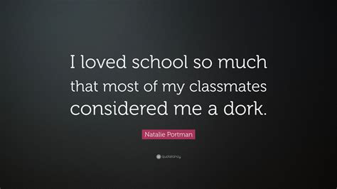 Natalie Portman Quote: “I loved school so much that most of my classmates considered me a dork.”