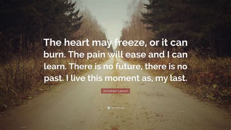 Jonathan Larson Quote: “The heart may freeze, or it can burn. The pain will ease and I can learn ...