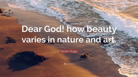 Victor Hugo Quote: “Dear God! how beauty varies in nature and art.”