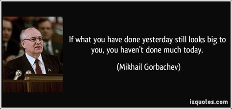 If what you have done yesterday still looks big to you, you haven't done much today. - Mikhail ...