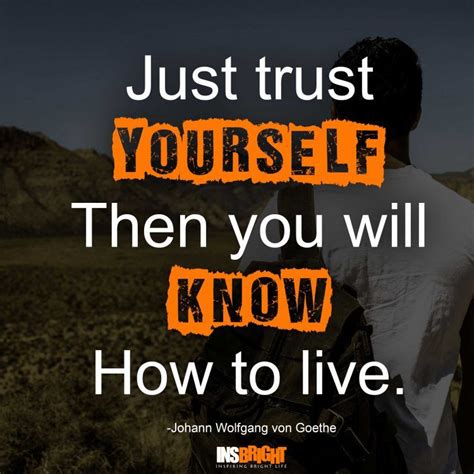 Just trust yourself, then you will know how to live. -Johann Wolfgang ...