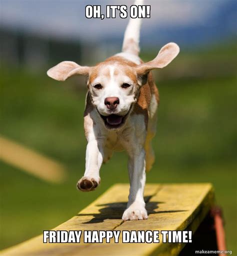 oh, it's on! friday happy dance time! - Happy Dance Dog Meme Generator