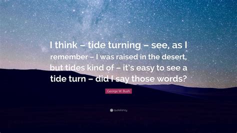 George W. Bush Quote: “I think – tide turning – see, as I remember – I ...