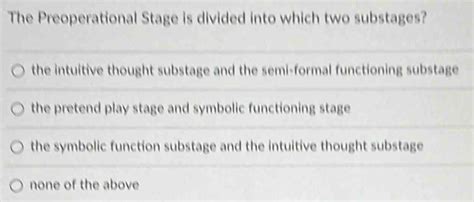 Solved: The Preoperational Stage is divided into which two substages? the intuitive thought ...