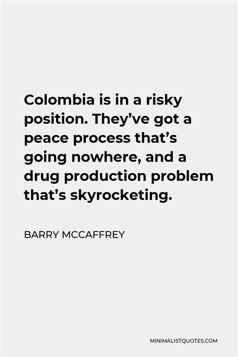 Barry McCaffrey Quote: Colombia is in a risky position. They've got a ...