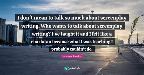 I don't mean to talk so much about screenplay writing. Who wants to ta... Quote by Hampton ...