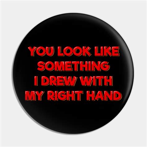 You Look Like Something I Drew with My Right Hand - Sarcasm Lover - Pin ...