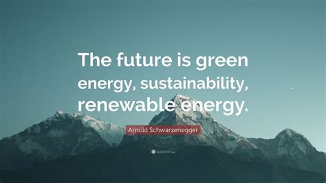 Arnold Schwarzenegger Quote: “The future is green energy ...