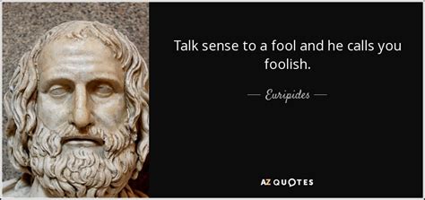 Euripides quote: Talk sense to a fool and he calls you foolish.