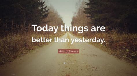 Aristophanes Quote: “Today things are better than yesterday.”