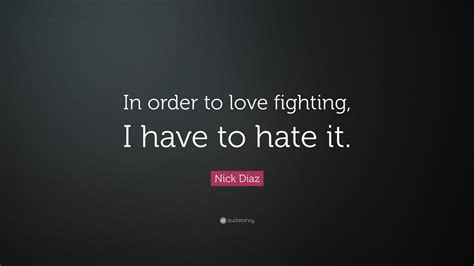 Nick Diaz Quote: “In order to love fighting, I have to hate it.”