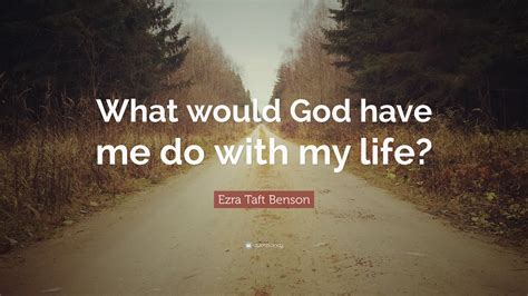 Ezra Taft Benson Quote: “What would God have me do with my life?”