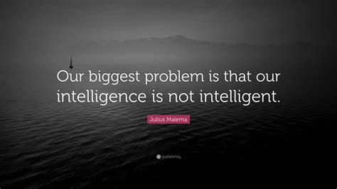 Julius Malema Quote: “Our biggest problem is that our intelligence is ...