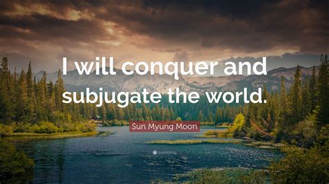 Sun Myung Moon Quote: “I will conquer and subjugate the world.”