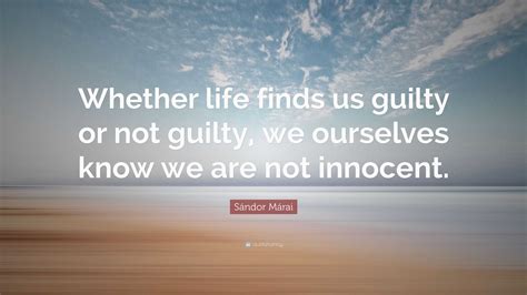 Sándor Márai Quote: “Whether life finds us guilty or not guilty, we ...