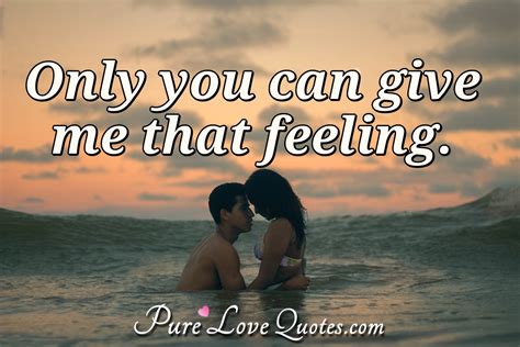 Only you can give me that feeling. | PureLoveQuotes