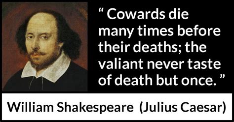 William Shakespeare: “Cowards die many times before their deaths;...”