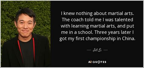 Jet Li quote: I knew nothing about martial arts. The coach told me...