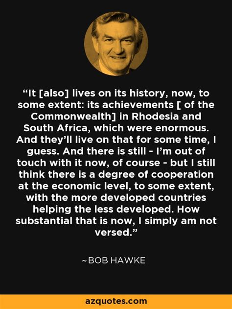 Bob Hawke quote: It [also] lives on its history, now, to some extent...