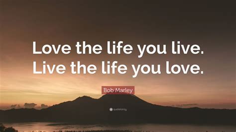 Bob Marley Quote: “Love the life you live. Live the life you love.” (25 ...