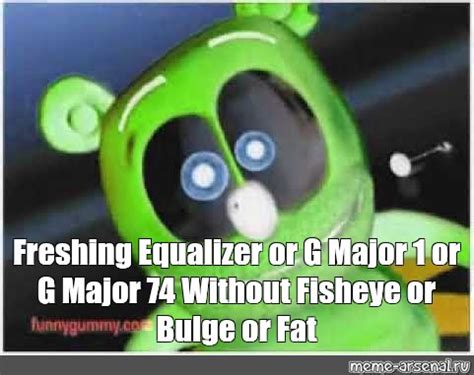 Meme: "Freshing Equalizer or G Major 1 or G Major 74 Without Fisheye or Bulge or Fat" - All ...