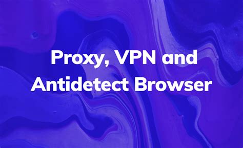 Proxy vs. VPN vs. Antidetect Browser