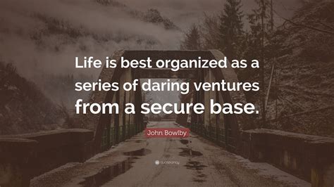 John Bowlby Quote: “Life is best organized as a series of daring ventures from a secure base.”