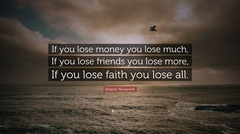 Eleanor Roosevelt Quote: “If you lose money you lose much, If you lose friends you lose more, If ...