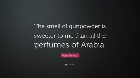 Pope Julius II Quote: “The smell of gunpowder is sweeter to me than all the perfumes of Arabia.”