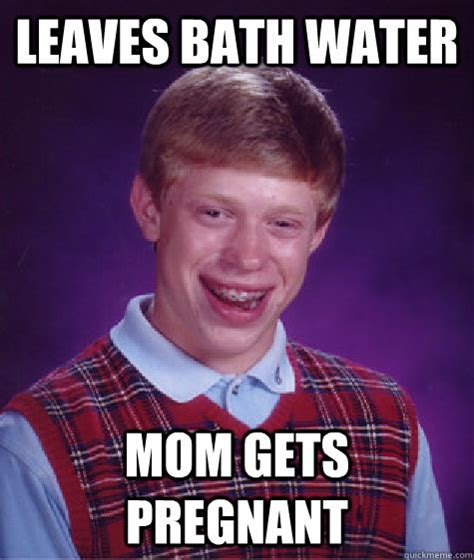 Leaves bath water Mom gets pregnant - Bad Luck Brian - quickmeme