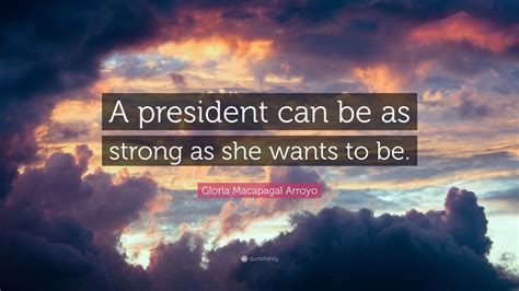 Gloria Macapagal Arroyo Quote: “A president can be as strong as she ...