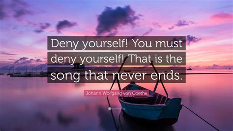 Johann Wolfgang von Goethe Quote: “Deny yourself! You must deny yourself! That is the song that ...