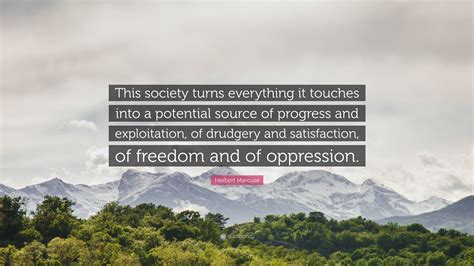 Herbert Marcuse Quote: “This society turns everything it touches into a potential source of ...