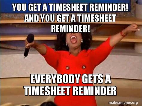 You get a timesheet reminder! And you get a timesheet reminder! Everybody gets a timesheet ...