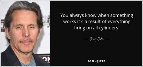 Gary Cole quote: You always know when something works it's a result of...