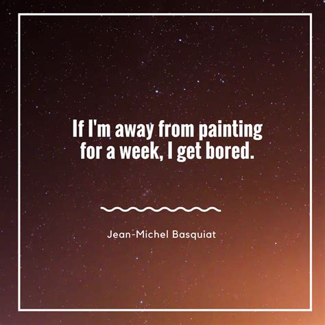 the quote if i'm away from painting for a week, i get bored