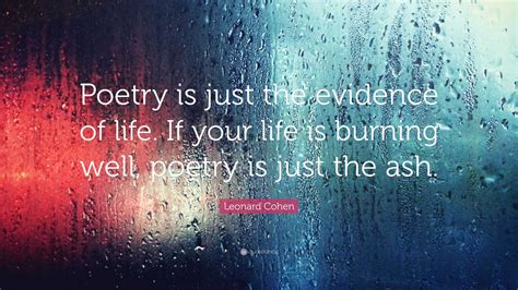 Leonard Cohen Quote: “Poetry is just the evidence of life. If your life is burning well, poetry ...