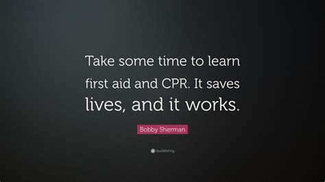 Bobby Sherman Quote: “Take some time to learn first aid and CPR. It saves lives, and it works ...