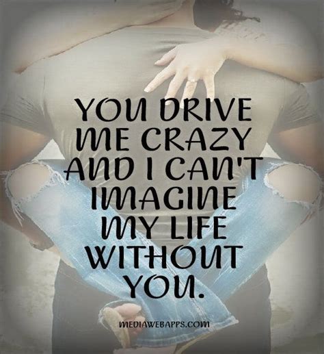 I can't imagine my life without you. You're my world, my everything. | You drive me crazy, Life ...