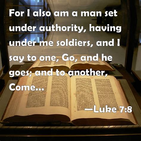 Luke 7:8 For I also am a man set under authority, having under me soldiers, and I say to one, Go ...