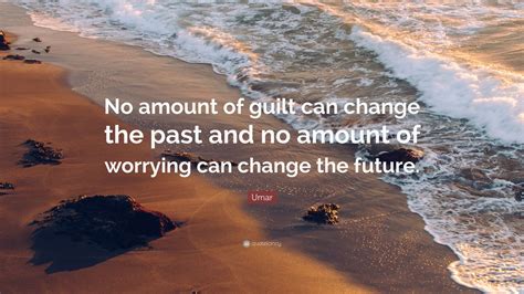 Umar Quote: “No amount of guilt can change the past and no amount of worrying can change the ...