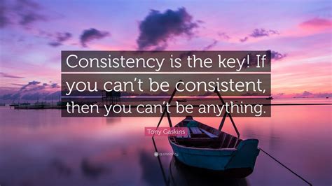 Tony Gaskins Quote: “Consistency is the key! If you can’t be consistent ...