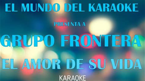 GRUPO FRONTERA - EL AMOR DE SU VIDA KARAOKE - YouTube