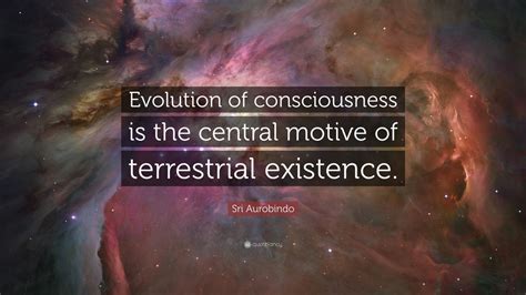 Sri Aurobindo Quote: “Evolution of consciousness is the central motive ...