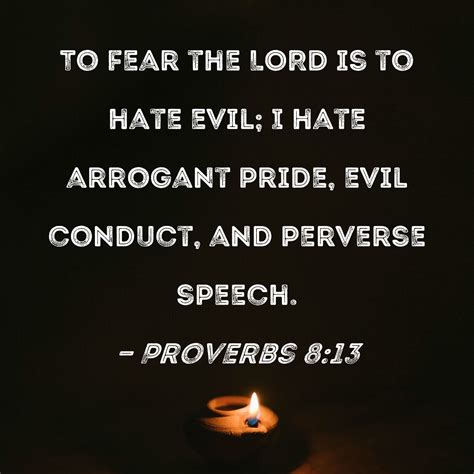 Proverbs 8:13 To fear the LORD is to hate evil; I hate arrogant pride, evil conduct, and ...