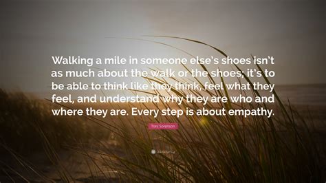 Toni Sorenson Quote: “Walking a mile in someone else’s shoes isn’t as much about the walk or the ...