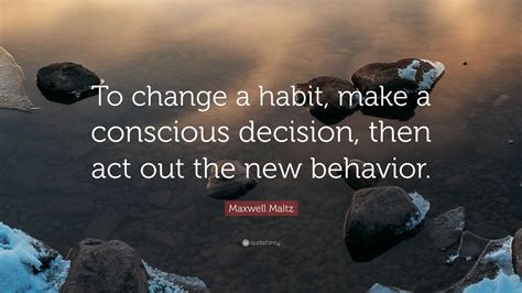 Maxwell Maltz Quote: “To change a habit, make a conscious decision, then act out the new behavior.”