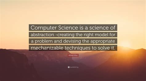 Alfred Aho Quote: “Computer Science is a science of abstraction ...