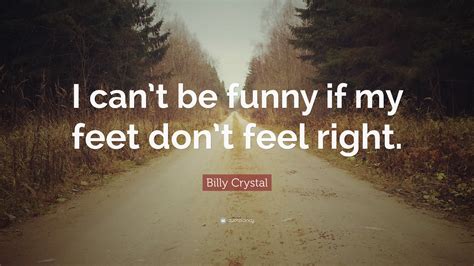 Billy Crystal Quote: “I can’t be funny if my feet don’t feel right.”