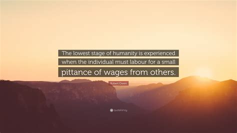 Robert Owen Quote: “The lowest stage of humanity is experienced when ...